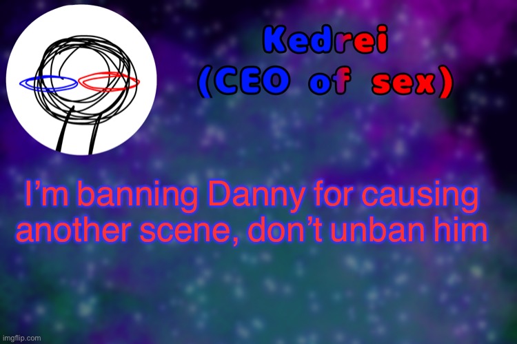 T | I’m banning Danny for causing another scene, don’t unban him | image tagged in t | made w/ Imgflip meme maker