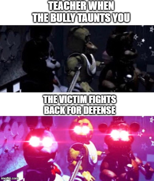 FNaF Death Eyes | TEACHER WHEN THE BULLY TAUNTS YOU; THE VICTIM FIGHTS BACK FOR DEFENSE | image tagged in fnaf death eyes | made w/ Imgflip meme maker