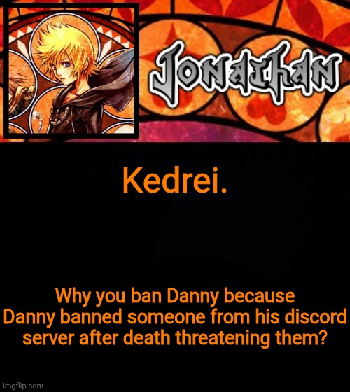 Kedrei. Why you ban Danny because Danny banned someone from his discord server after death threatening them? | image tagged in jonathan's dive into the heart template | made w/ Imgflip meme maker