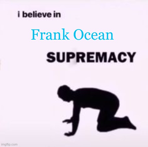 I believe in supremacy | Frank Ocean | image tagged in i believe in supremacy | made w/ Imgflip meme maker