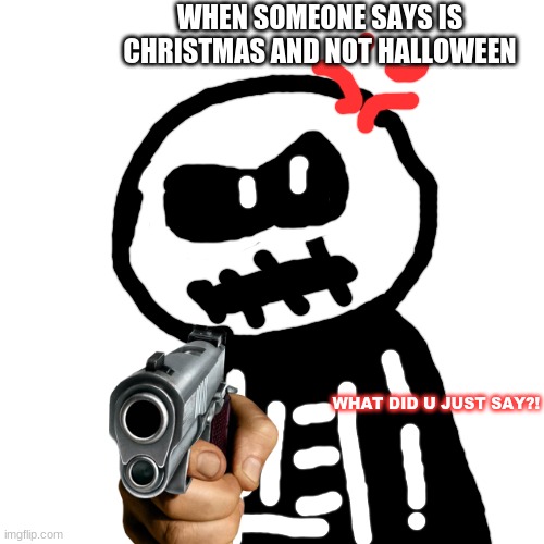 SKID IS MAD | WHEN SOMEONE SAYS IS CHRISTMAS AND NOT HALLOWEEN; WHAT DID U JUST SAY?! | image tagged in memes,blank transparent square | made w/ Imgflip meme maker