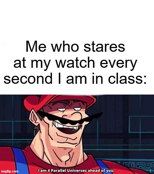 I am 4 Parallel Universes ahead of you | Me who stares at my watch every second I am in class: | image tagged in i am 4 parallel universes ahead of you | made w/ Imgflip meme maker