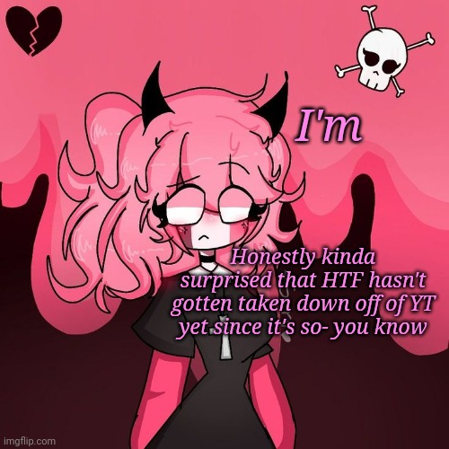 Omg Pink Nun | I'm; Honestly kinda surprised that HTF hasn't gotten taken down off of YT yet since it's so- you know | image tagged in omg pink nun | made w/ Imgflip meme maker