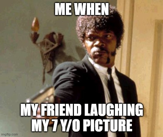Say That Again I Dare You Meme | ME WHEN; MY FRIEND LAUGHING MY 7 Y/O PICTURE | image tagged in memes,say that again i dare you | made w/ Imgflip meme maker