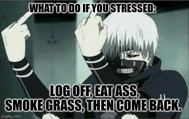 Kaneki middle finger | WHAT TO DO IF YOU STRESSED:; LOG OFF, EAT ASS, SMOKE GRASS, THEN COME BACK. | image tagged in kaneki middle finger | made w/ Imgflip meme maker