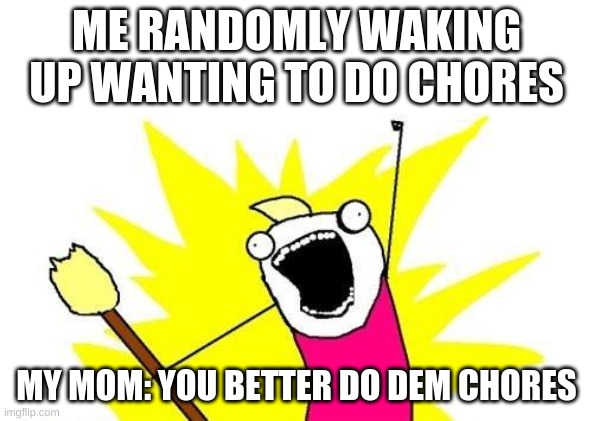 X All The Y Meme | ME RANDOMLY WAKING UP WANTING TO DO CHORES; MY MOM: YOU BETTER DO DEM CHORES | image tagged in memes,x all the y | made w/ Imgflip meme maker