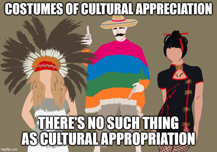 Costumes of Cultural Appreciation | COSTUMES OF CULTURAL APPRECIATION; THERE'S NO SUCH THING AS CULTURAL APPROPRIATION | image tagged in cultural appreciation costumes | made w/ Imgflip meme maker