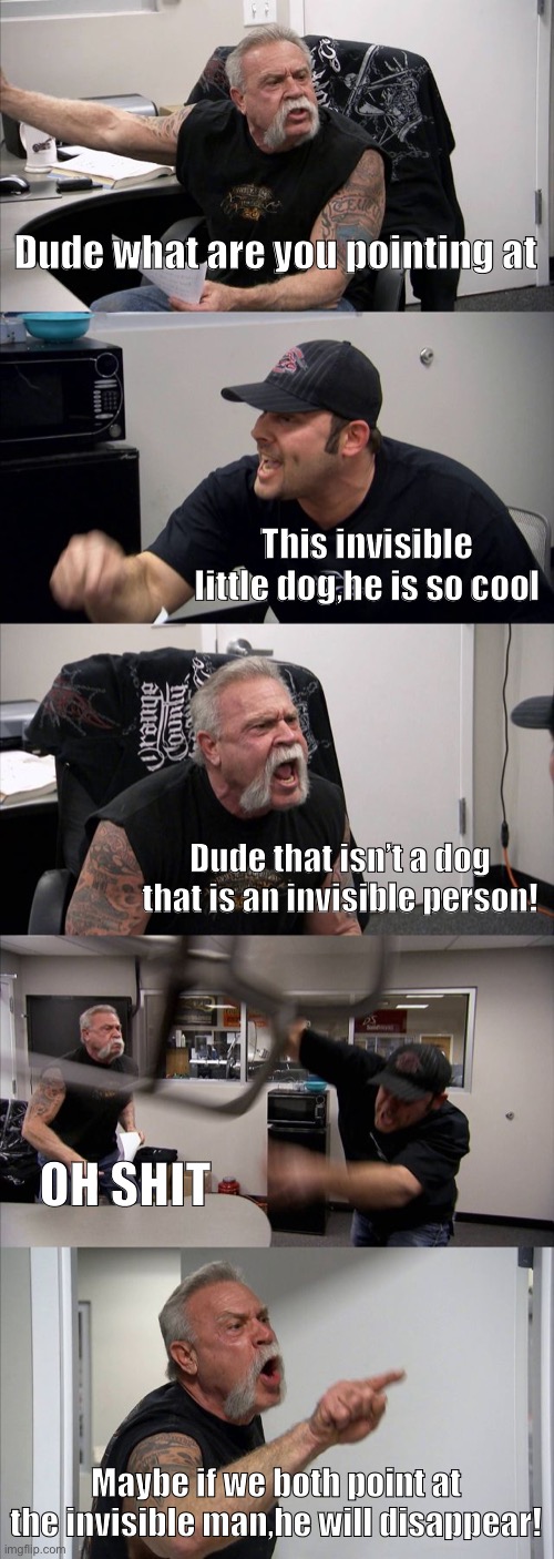 The invisible chair throwing man | Dude what are you pointing at; This invisible little dog,he is so cool; Dude that isn’t a dog that is an invisible person! OH SHIT; Maybe if we both point at the invisible man,he will disappear! | image tagged in memes,american chopper argument | made w/ Imgflip meme maker