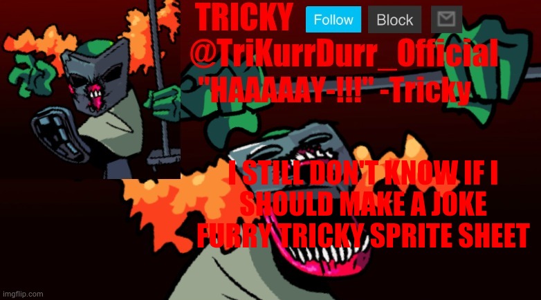 Tricky's FNF Online template | I STILL DON'T KNOW IF I; SHOULD MAKE A JOKE FURRY TRICKY SPRITE SHEET | image tagged in trikurrdurr_official's fnf online template | made w/ Imgflip meme maker