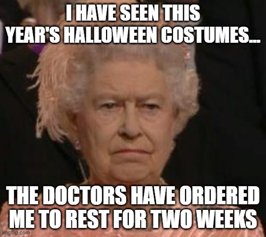 queen | I HAVE SEEN THIS YEAR'S HALLOWEEN COSTUMES... THE DOCTORS HAVE ORDERED ME TO REST FOR TWO WEEKS | image tagged in queen | made w/ Imgflip meme maker