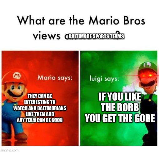 True though. | BALTIMORE SPORTS TEAMS; THEY CAN BE INTERESTING TO WATCH AND BALTIMORIANS LIKE THEM AND ANY TEAM CAN BE GOOD; IF YOU LIKE THE BORB YOU GET THE GORE | image tagged in mario says luigi says,baltimore,sports fans | made w/ Imgflip meme maker