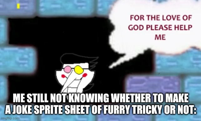 For the love of god please help me | ME STILL NOT KNOWING WHETHER TO MAKE A JOKE SPRITE SHEET OF FURRY TRICKY OR NOT: | image tagged in for the love of god please help me | made w/ Imgflip meme maker