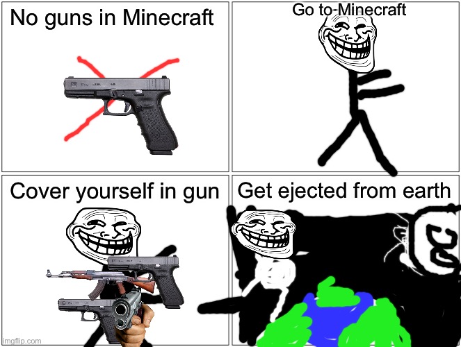 Blank Comic Panel 2x2 Meme |  Go to Minecraft; No guns in Minecraft; Cover yourself in gun; Get ejected from earth | image tagged in memes,blank comic panel 2x2 | made w/ Imgflip meme maker
