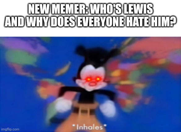 Yakko inhale | NEW MEMER: WHO'S LEWIS AND WHY DOES EVERYONE HATE HIM? | image tagged in yakko inhale | made w/ Imgflip meme maker