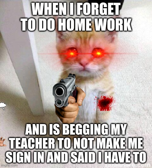 its true for me upvote if same for u | WHEN I FORGET TO DO HOME WORK; AND IS BEGGING MY TEACHER TO NOT MAKE ME SIGN IN AND SAID I HAVE TO | image tagged in memes,cute cat | made w/ Imgflip meme maker