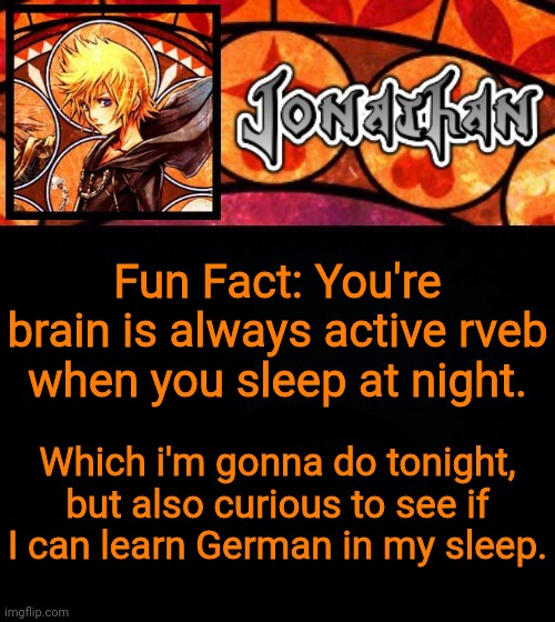Fun Fact: You're brain is always active rveb when you sleep at night. Which i'm gonna do tonight, but also curious to see if I can learn German in my sleep. | image tagged in jonathan's dive into the heart template | made w/ Imgflip meme maker