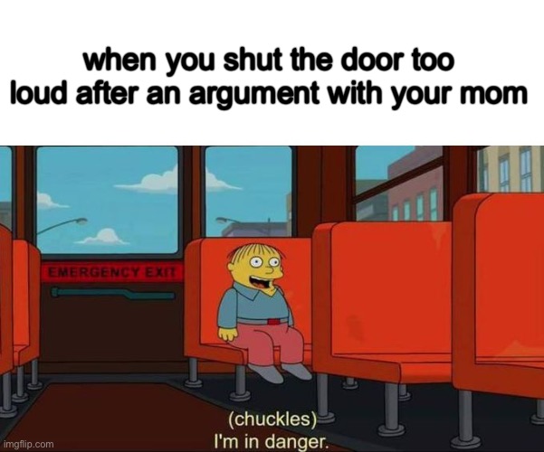 you know the rules, it’s time to die |  when you shut the door too loud after an argument with your mom | image tagged in i'm in danger blank place above | made w/ Imgflip meme maker