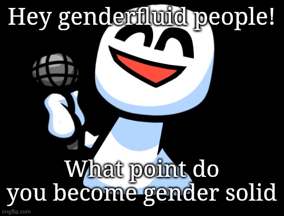 Bob is happy | Hey genderfluid people! What point do you become gender solid | image tagged in bob is happy | made w/ Imgflip meme maker