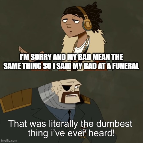 That awkward moment when everyone at the funeral turns and looks at you | I'M SORRY AND MY BAD MEAN THE SAME THING SO I SAID MY BAD AT A FUNERAL | image tagged in the dumbest thing i've ever heard | made w/ Imgflip meme maker
