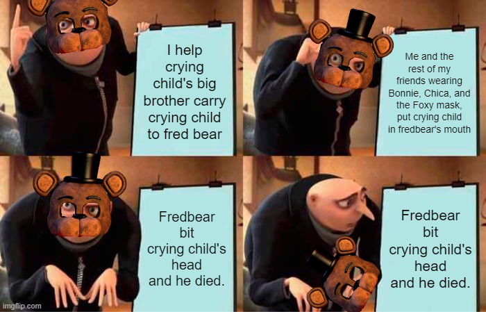 The bite of 83 "plan" | I help crying child's big brother carry crying child to fred bear; Me and the rest of my friends wearing Bonnie, Chica, and the Foxy mask, put crying child in fredbear's mouth; Fredbear bit crying child's head and he died. Fredbear bit crying child's head and he died. | image tagged in memes,gru's plan | made w/ Imgflip meme maker