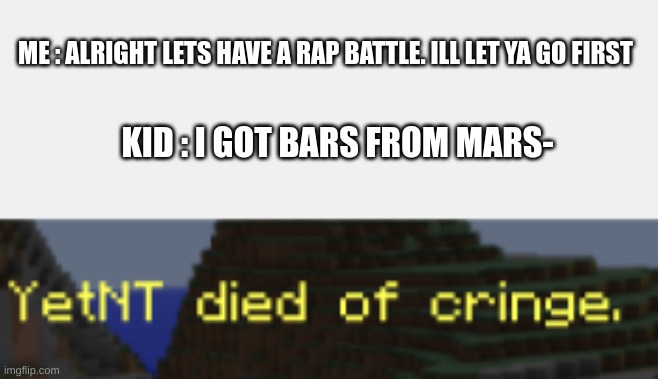 I swear if i hear that line one more time.. | ME : ALRIGHT LETS HAVE A RAP BATTLE. ILL LET YA GO FIRST; KID : I GOT BARS FROM MARS- | image tagged in cringe,rap,ha ha tags go brr,stop reading the tags,thisimagehasalotoftags,oh wow are you actually reading these tags | made w/ Imgflip meme maker