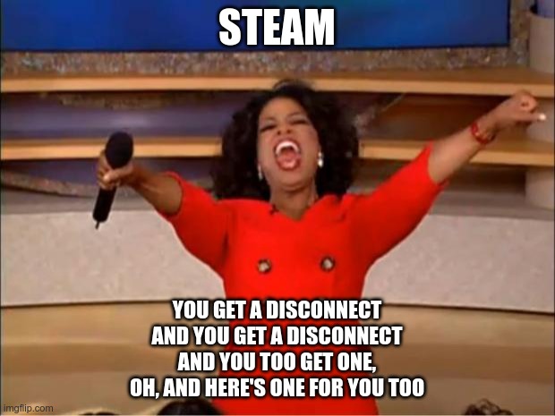 Steam: disconnected | STEAM; YOU GET A DISCONNECT
AND YOU GET A DISCONNECT
AND YOU TOO GET ONE,
OH, AND HERE'S ONE FOR YOU TOO | image tagged in memes,oprah you get a,steam,disconnected | made w/ Imgflip meme maker