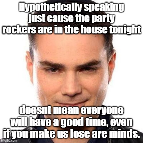 Parting rock in your house tonight | Hypothetically speaking just cause the party rockers are in the house tonight; doesnt mean everyone will have a good time, even if you make us lose are minds. | image tagged in smug ben shapiro,gaming | made w/ Imgflip meme maker