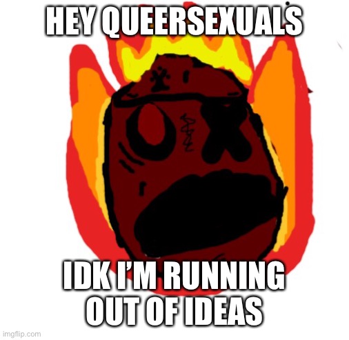 Angy man burns alive | HEY QUEERSEXUALS; IDK I’M RUNNING OUT OF IDEAS | image tagged in angy man burns alive | made w/ Imgflip meme maker