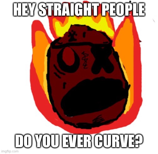 e | HEY STRAIGHT PEOPLE; DO YOU EVER CURVE? | image tagged in angy man burns alive | made w/ Imgflip meme maker