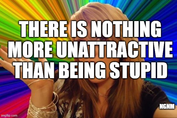 dummy |  THERE IS NOTHING MORE UNATTRACTIVE THAN BEING STUPID; NGNM | image tagged in memes,dumb blonde | made w/ Imgflip meme maker