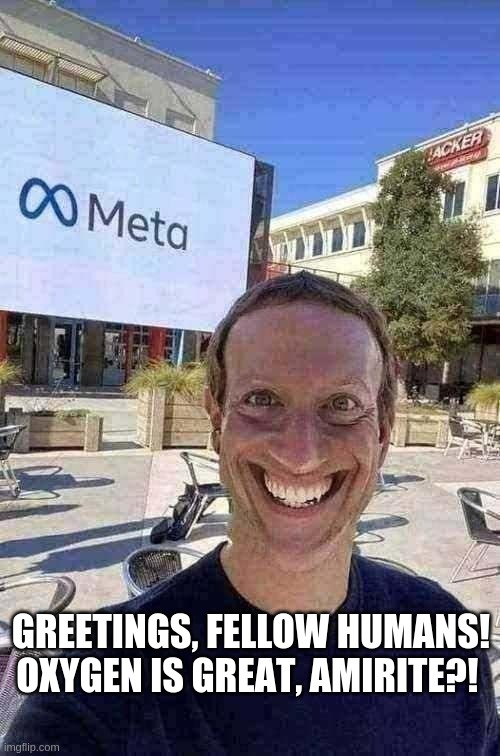 GREETINGS, FELLOW HUMANS! OXYGEN IS GREAT, AMIRITE?! | image tagged in meta,mark zuckerberg,memes,meanwhile on imgflip,meme parody | made w/ Imgflip meme maker
