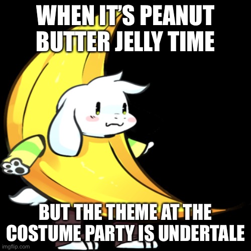 Art isn’t mine |  WHEN IT’S PEANUT BUTTER JELLY TIME; BUT THE THEME AT THE COSTUME PARTY IS UNDERTALE | image tagged in banana asriel,asriel,undertale,banana | made w/ Imgflip meme maker