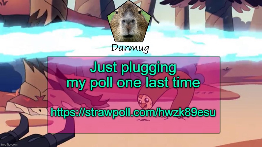 https://strawpoll.com/hwzk89esu | Just plugging my poll one last time; https://strawpoll.com/hwzk89esu | image tagged in darmug's announcement template | made w/ Imgflip meme maker