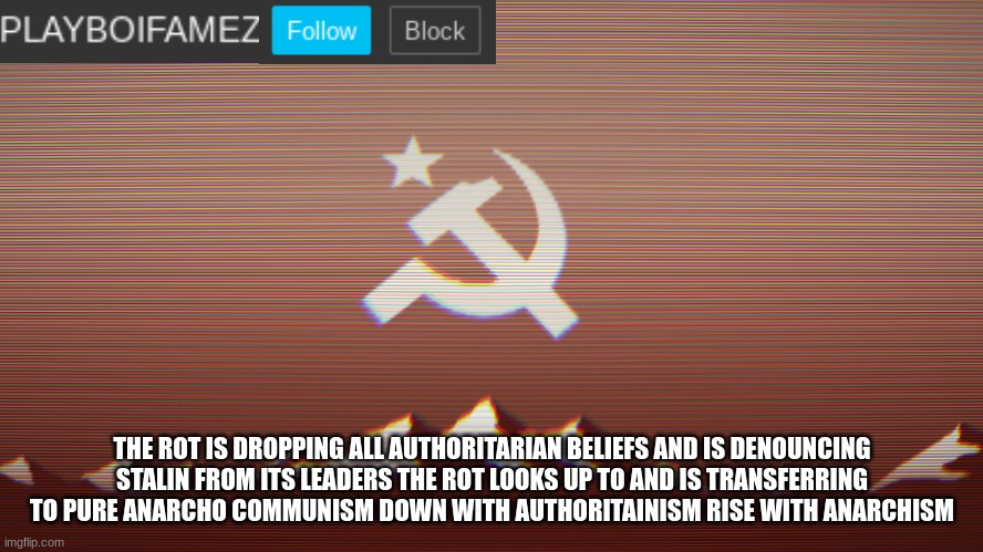 playbois announcement template | THE ROT IS DROPPING ALL AUTHORITARIAN BELIEFS AND IS DENOUNCING STALIN FROM ITS LEADERS THE ROT LOOKS UP TO AND IS TRANSFERRING TO PURE ANARCHO COMMUNISM DOWN WITH AUTHORITAINISM RISE WITH ANARCHISM | image tagged in playbois announcement template | made w/ Imgflip meme maker