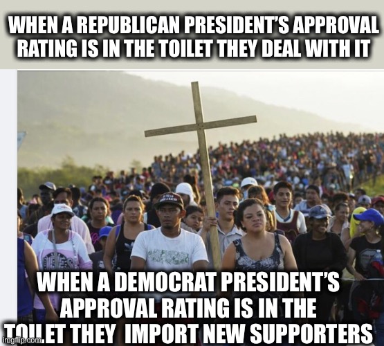 Democratic Party: Ruining America for votes since 1824 | WHEN A REPUBLICAN PRESIDENT’S APPROVAL RATING IS IN THE TOILET THEY DEAL WITH IT; WHEN A DEMOCRAT PRESIDENT’S APPROVAL RATING IS IN THE TOILET THEY  IMPORT NEW SUPPORTERS | image tagged in joe biden,liberal logic,illegal immigration,donald trump,memes,democrats | made w/ Imgflip meme maker