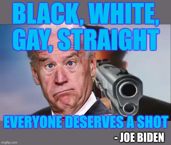 The true intentions hidden in the words! | BLACK, WHITE, GAY, STRAIGHT; EVERYONE DESERVES A SHOT; - JOE BIDEN | image tagged in say goodbye,this is mostly a joke,funny,politics,joe biden,dark humor | made w/ Imgflip meme maker