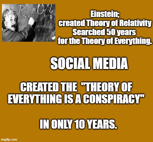 Its all a conspiracy. | Einstein; created Theory of Relativity
Searched 50 years 
for the Theory of Everything. SOCIAL MEDIA; CREATED THE  "THEORY OF EVERYTHING IS A CONSPIRACY"; IN ONLY 10 YEARS. | image tagged in all gold | made w/ Imgflip meme maker