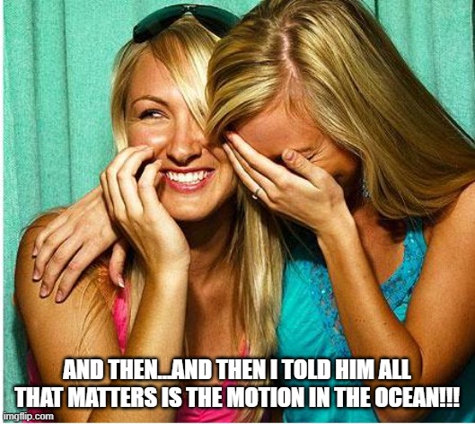 Laughing Girls | AND THEN...AND THEN I TOLD HIM ALL THAT MATTERS IS THE MOTION IN THE OCEAN!!! | image tagged in laughing girls | made w/ Imgflip meme maker