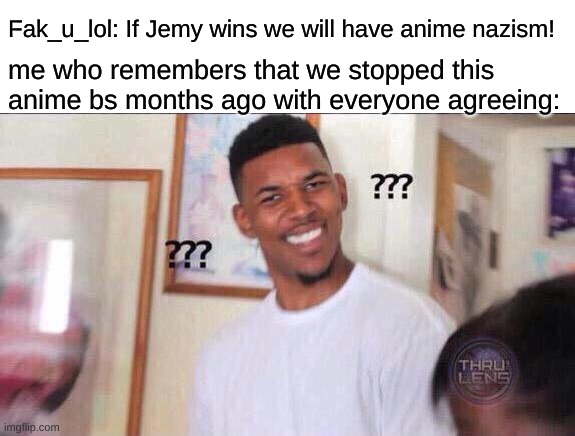 Black guy confused | Fak_u_lol: If Jemy wins we will have anime nazism! me who remembers that we stopped this anime bs months ago with everyone agreeing: | image tagged in black guy confused | made w/ Imgflip meme maker