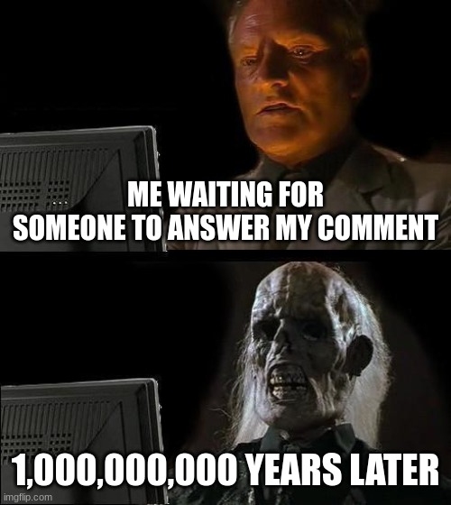 true story |  ME WAITING FOR SOMEONE TO ANSWER MY COMMENT; 1,000,000,000 YEARS LATER | image tagged in memes,i'll just wait here | made w/ Imgflip meme maker