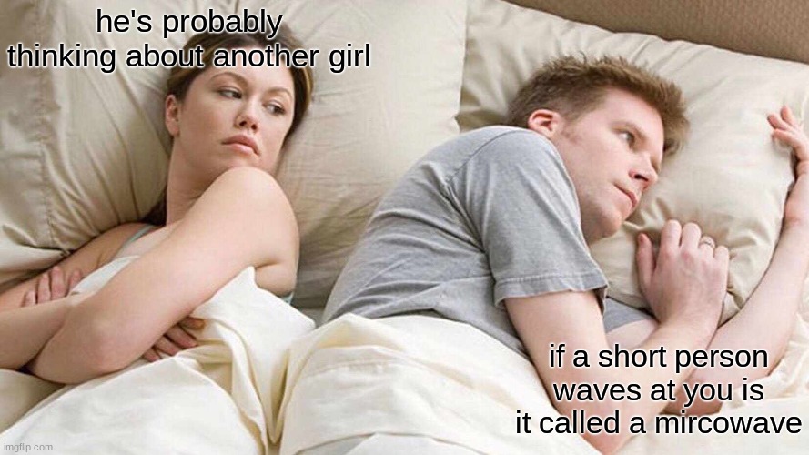 I Bet He's Thinking About Other Women Meme | he's probably thinking about another girl; if a short person waves at you is it called a mircowave | image tagged in memes,i bet he's thinking about other women | made w/ Imgflip meme maker
