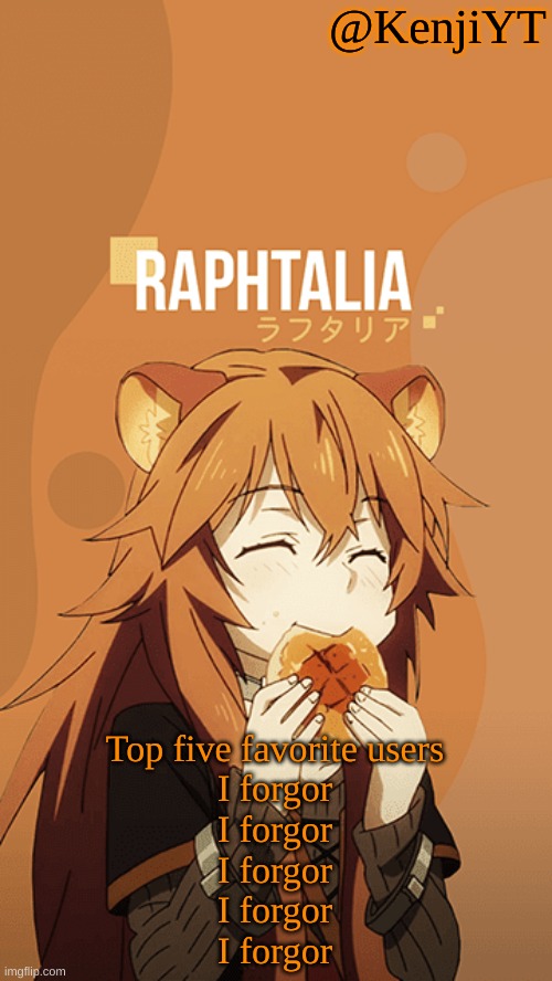 Raphtalia | Top five favorite users
I forgor
I forgor
I forgor
I forgor
I forgor | image tagged in raphtalia | made w/ Imgflip meme maker
