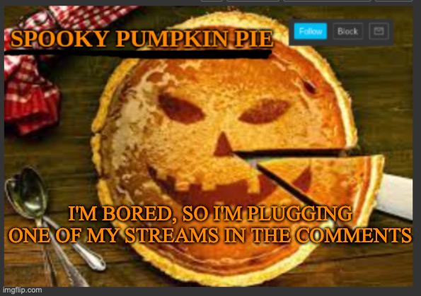 spooky pumpkin pie | I'M BORED, SO I'M PLUGGING ONE OF MY STREAMS IN THE COMMENTS | image tagged in spooky pumpkin pie | made w/ Imgflip meme maker