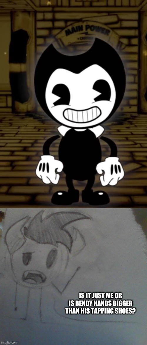 IS IT JUST ME OR IS BENDY HANDS BIGGER THAN HIS TAPPING SHOES? | made w/ Imgflip meme maker