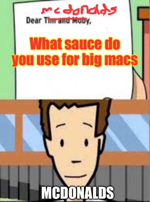 Dear tim and moby | What sauce do you use for big macs; MCDONALDS | image tagged in dear tim and moby | made w/ Imgflip meme maker