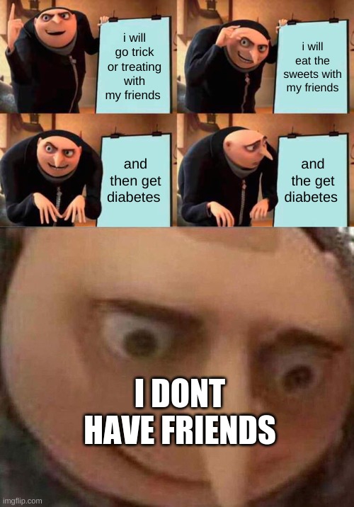 i do have friends | i will go trick or treating with my friends; i will eat the sweets with my friends; and then get diabetes; and the get diabetes; I DONT HAVE FRIENDS | image tagged in memes,gru's plan,gru meme | made w/ Imgflip meme maker