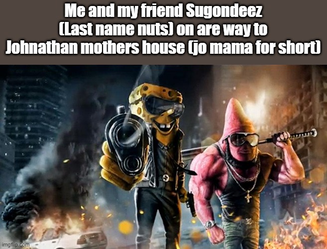 sugondese | Me and my friend Sugondeez (Last name nuts) on are way to Johnathan mothers house (jo mama for short) | image tagged in badass spongebob patrick,nuts | made w/ Imgflip meme maker