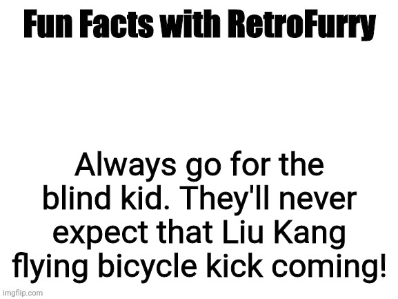 Fun Facts with RetroFurry | Always go for the blind kid. They'll never expect that Liu Kang flying bicycle kick coming! | image tagged in fun facts with retrofurry | made w/ Imgflip meme maker