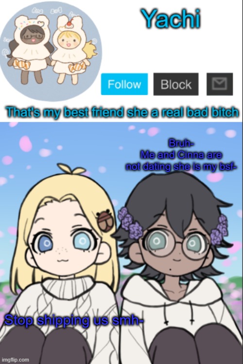 Yachi's yachi and cinna temp | Bruh-
Me and Cinna are not dating she is my bsf-; Stop shipping us smh- | image tagged in yachi's yachi and cinna temp | made w/ Imgflip meme maker