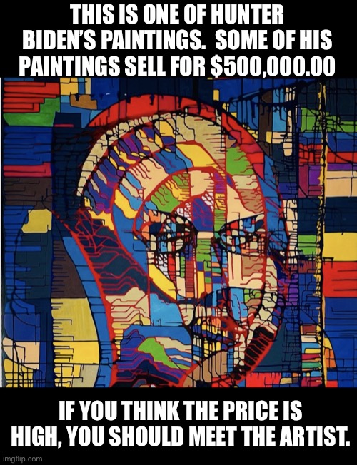 How high? | THIS IS ONE OF HUNTER BIDEN’S PAINTINGS.  SOME OF HIS PAINTINGS SELL FOR $500,000.00; IF YOU THINK THE PRICE IS HIGH, YOU SHOULD MEET THE ARTIST. | made w/ Imgflip meme maker